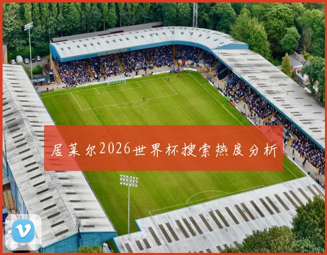 居莱尔2026世界杯搜索热度分析