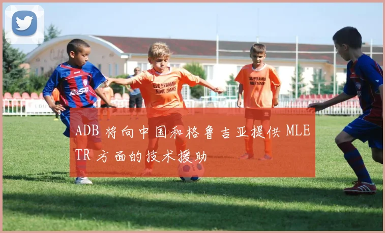 ADB 将向中国和格鲁吉亚提供 MLETR 方面的技术援助