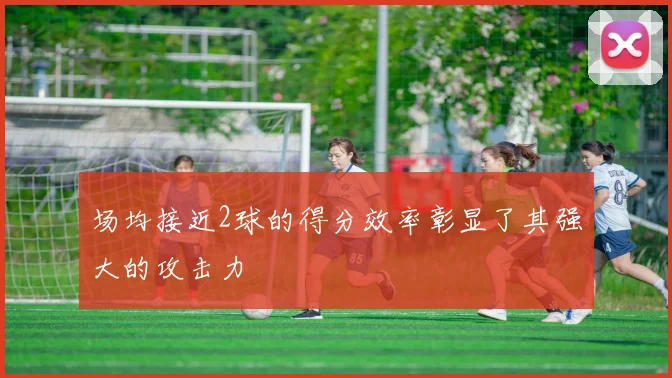 场均接近2球的得分效率彰显了其强大的攻击力