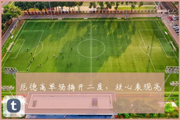 厄德高单场梅开二度，核心表现亮眼