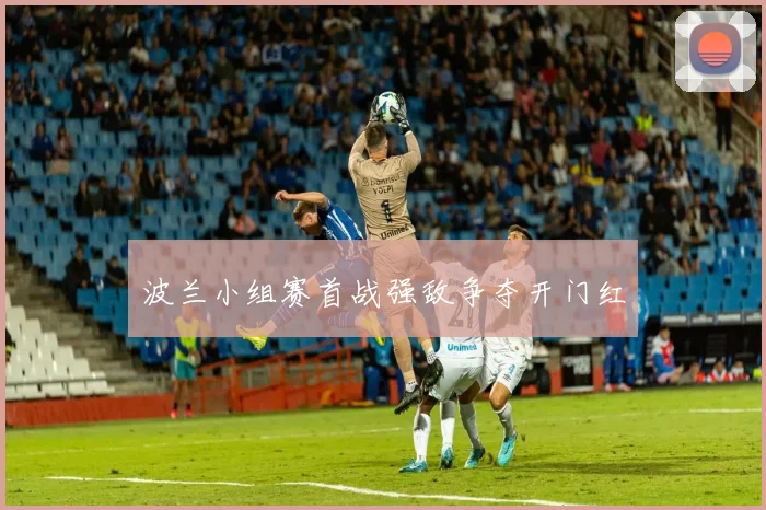 波兰小组赛首战强敌争夺开门红