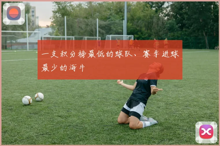 一支积分榜最低的球队、赛季进球最少的海牛