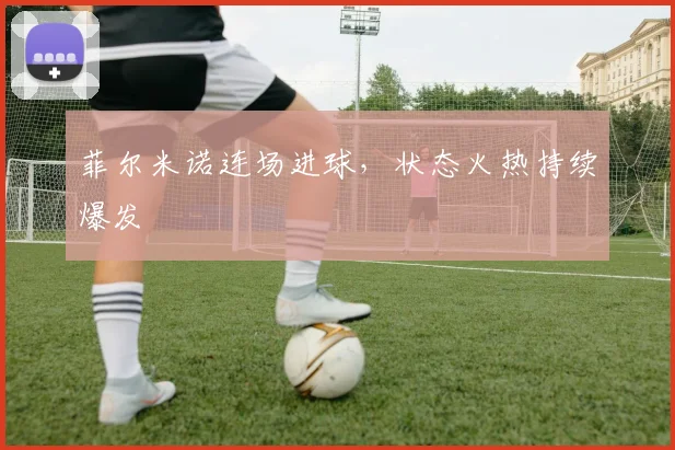 菲尔米诺连场进球，状态火热持续爆发