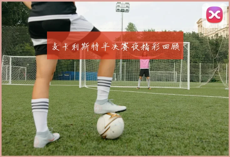 麦卡利斯特半决赛夜精彩回顾