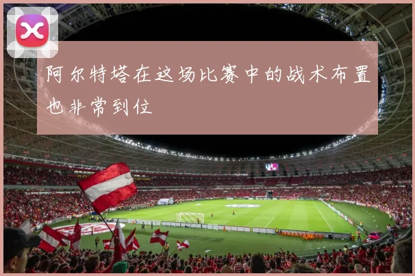 阿尔特塔在这场比赛中的战术布置也非常到位