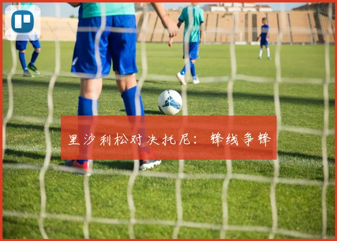 里沙利松对决托尼：锋线争锋