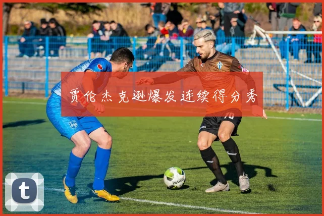 贾伦杰克逊爆发连续得分秀