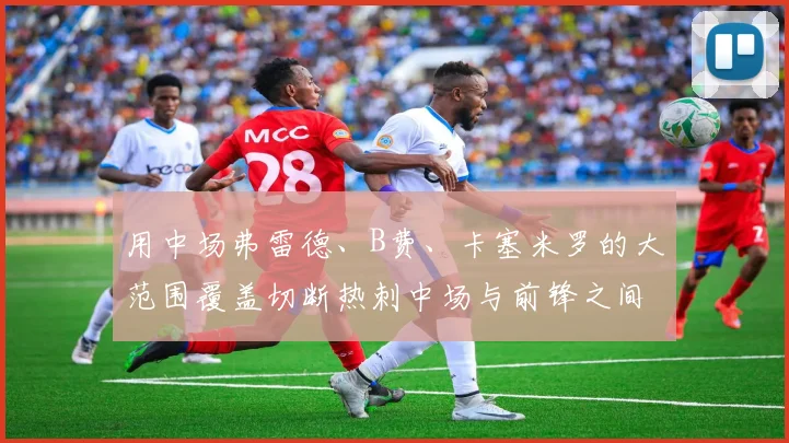 用中场弗雷德、B费、卡塞米罗的大范围覆盖切断热刺中场与前锋之间的联系
