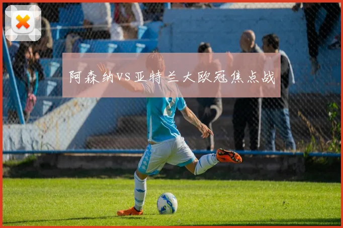 阿森纳vs亚特兰大欧冠焦点战