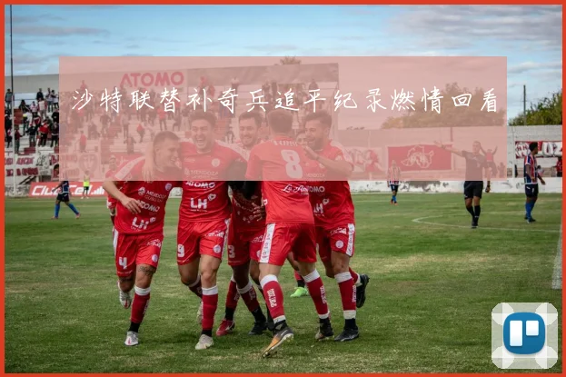 沙特联替补奇兵追平纪录燃情回看