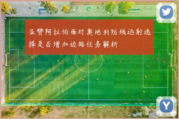 亚赞阿拉伯面对奥地利防线远射选择是否增加边路任务解析