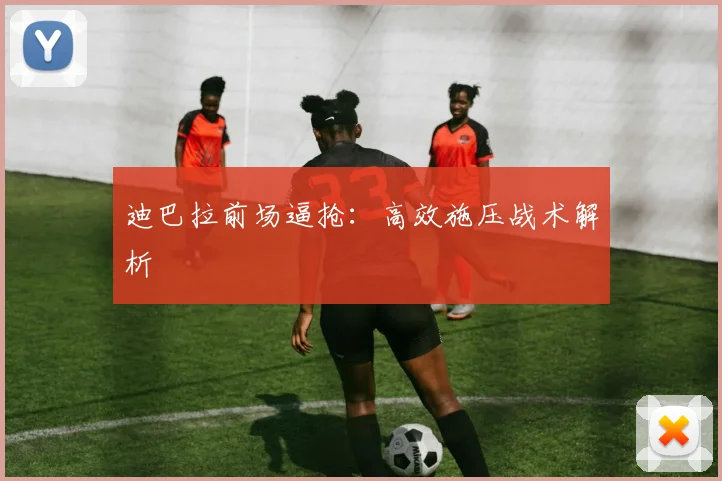 迪巴拉前场逼抢：高效施压战术解析