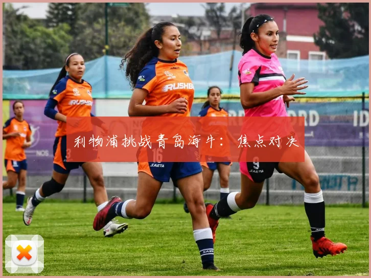利物浦挑战青岛海牛：焦点对决