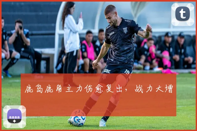 鹿岛鹿角主力伤愈复出，战力大增