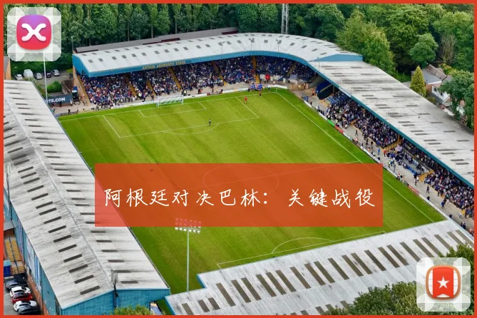 阿根廷对决巴林：关键战役