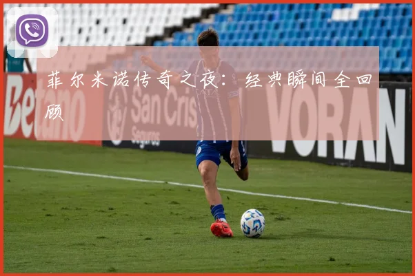 菲尔米诺传奇之夜：经典瞬间全回顾