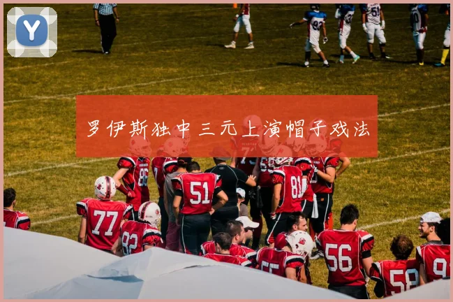 罗伊斯独中三元上演帽子戏法