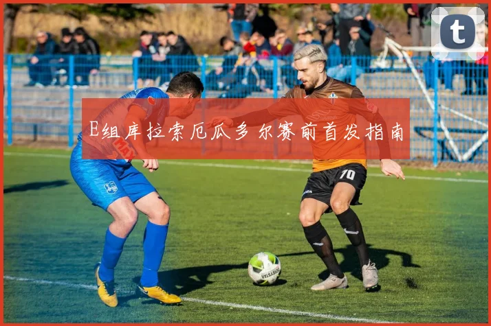 E组库拉索厄瓜多尔赛前首发指南