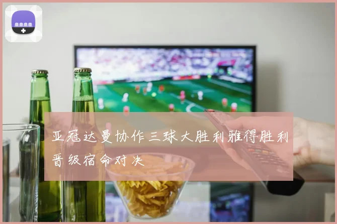 亚冠达曼协作三球大胜利雅得胜利晋级宿命对决