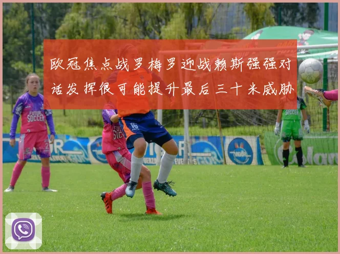欧冠焦点战罗梅罗迎战赖斯强强对话发挥很可能提升最后三十米威胁