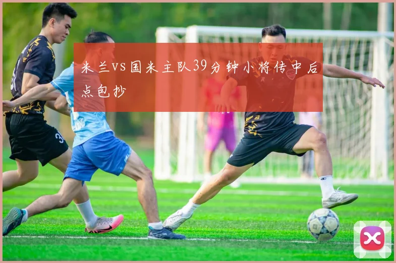 米兰vs国米主队39分钟小将传中后点包抄
