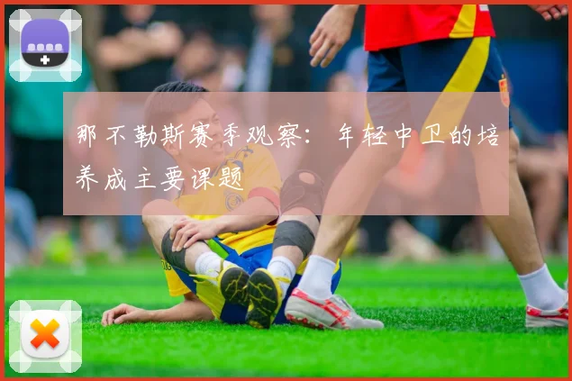 那不勒斯赛季观察:年轻中卫的培养成主要课题