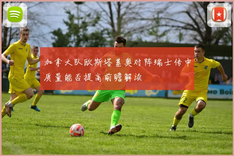 加拿大队欧斯塔基奥对阵瑞士传中质量能否提高前瞻解读