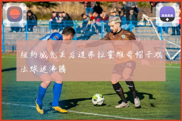 纽约城先丢后追弗拉霍维奇帽子戏法球迷沸腾