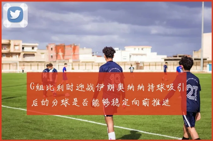 G组比利时迎战伊朗奥纳纳持球吸引后的分球是否能够稳定向前推进