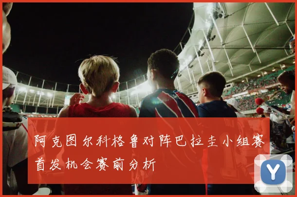 阿克图尔科格鲁对阵巴拉圭小组赛首发机会赛前分析