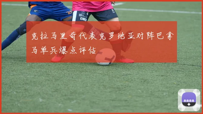 克拉马里奇代表克罗地亚对阵巴拿马单兵爆点评估