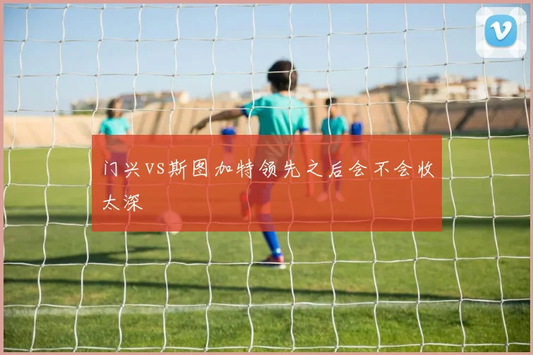 门兴vs斯图加特领先之后会不会收太深