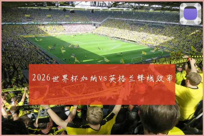 2026世界杯加纳vs英格兰锋线效率