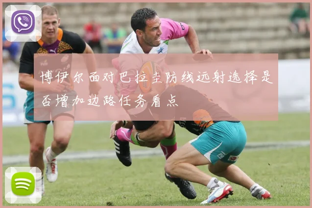 博伊尔面对巴拉圭防线远射选择是否增加边路任务看点
