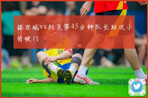 赫尔城vs科莫第45分钟队长助攻小将破门