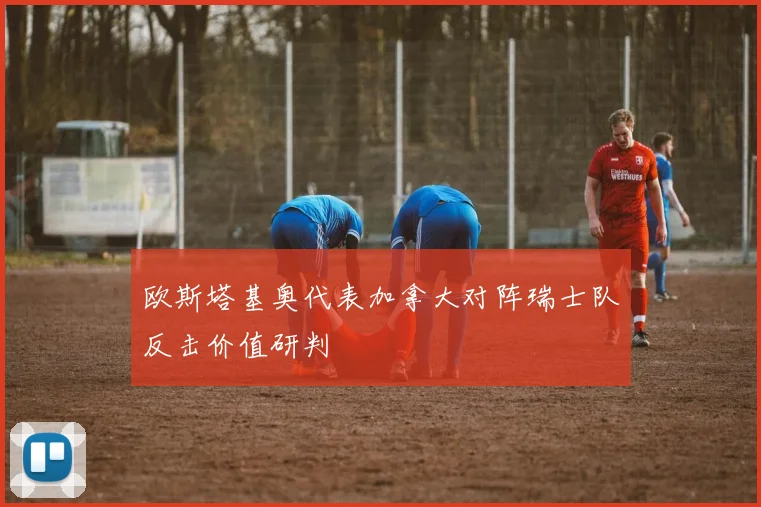 欧斯塔基奥代表加拿大对阵瑞士队反击价值研判