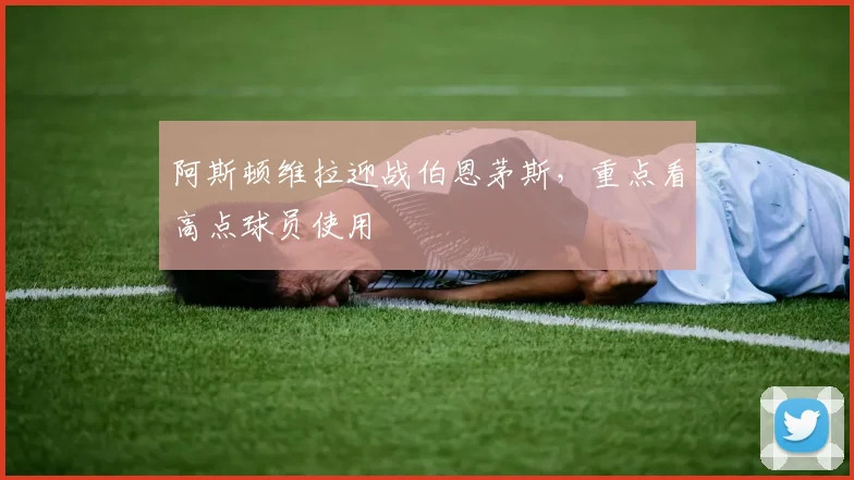 阿斯顿维拉迎战伯恩茅斯，重点看高点球员使用