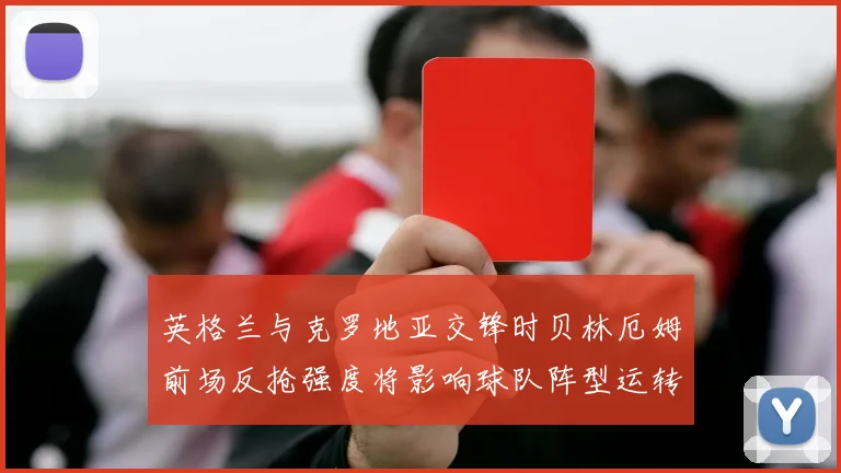 英格兰与克罗地亚交锋时贝林厄姆前场反抢强度将影响球队阵型运转