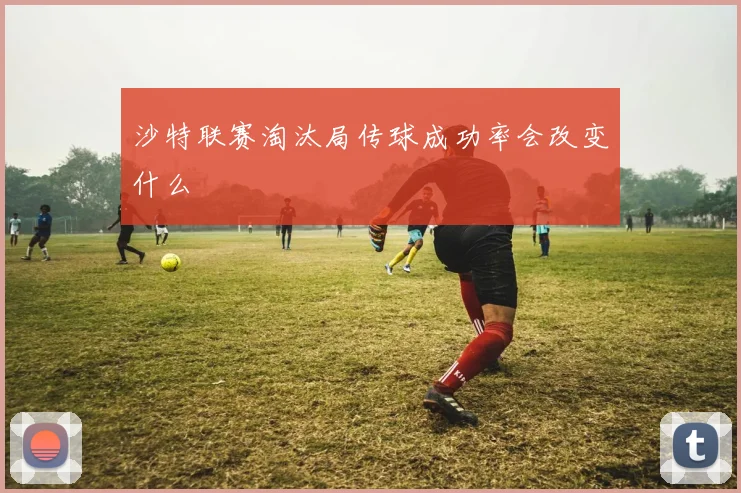 沙特联赛淘汰局传球成功率会改变什么