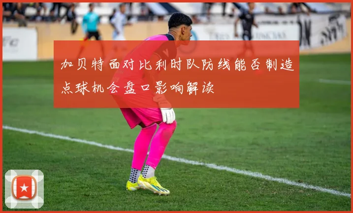 加贝特面对比利时队防线能否制造点球机会盘口影响解读