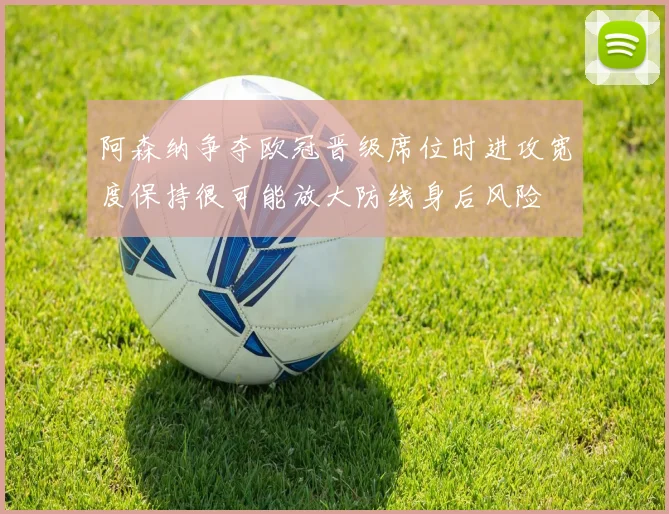 阿森纳争夺欧冠晋级席位时进攻宽度保持很可能放大防线身后风险