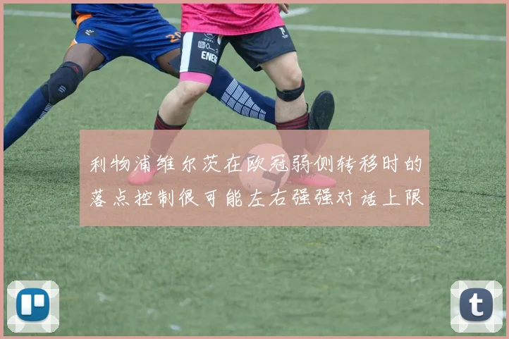 利物浦维尔茨在欧冠弱侧转移时的落点控制很可能左右强强对话上限