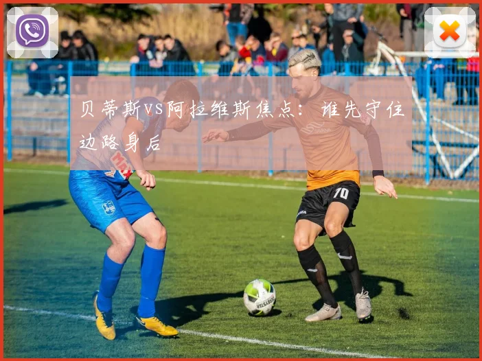 贝蒂斯vs阿拉维斯焦点:谁先守住边路身后