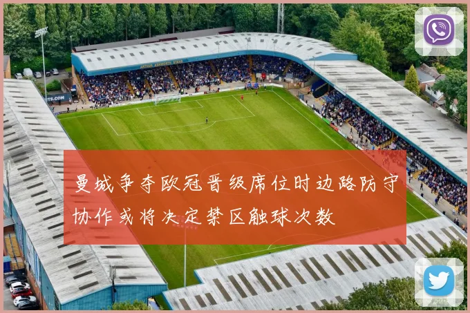 曼城争夺欧冠晋级席位时边路防守协作或将决定禁区触球次数