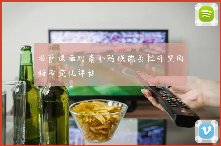 洛萨诺面对南非防线能否拉开空间赔率变化评估