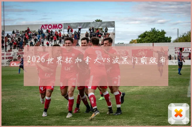 2026世界杯加拿大vs波黑门前效率