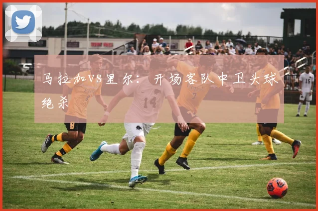 马拉加vs里尔：开场客队中卫头球绝杀