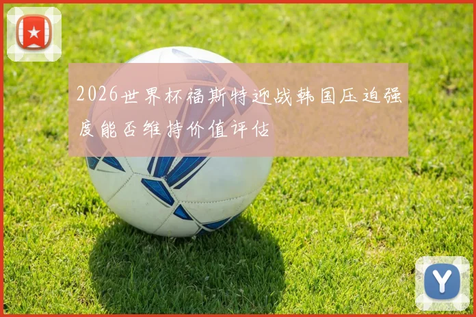 2026世界杯福斯特迎战韩国压迫强度能否维持价值评估