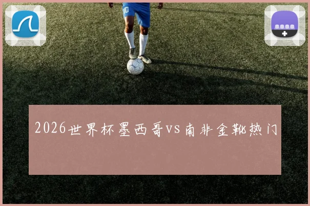 2026世界杯墨西哥vs南非金靴热门