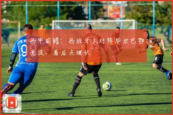 西甲前瞻:西班牙人对阵毕尔巴鄂竞技,看后点埋伏